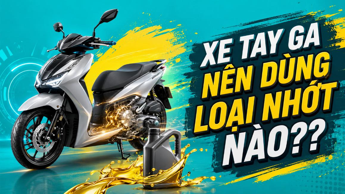 Xe tay ga nên dùng loại nhớt nào? Cách chọn phù hợp